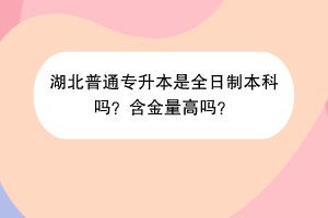 湖北普通專升本是全日制本科嗎？含金量高嗎？