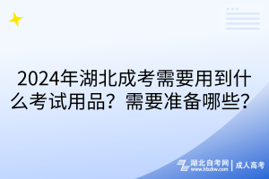 2024年湖北成考需要用到什么考試用品？需要準(zhǔn)備哪些？