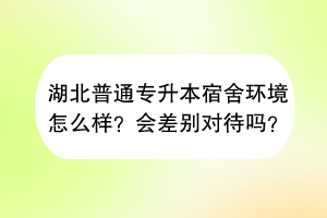 湖北普通專升本宿舍環(huán)境怎么樣？會(huì)差別對(duì)待嗎？