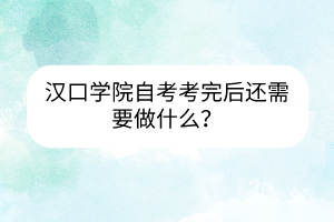 漢口學(xué)院自考考完后還需要做什么？