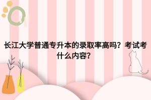 長江大學(xué)普通專升本錄取率高嗎？考試考什么內(nèi)容？