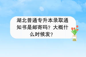 湖北普通專升本錄取通知書是郵寄嗎？大概什么時候發(fā)？