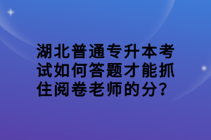 湖北普通專升本考試如何答題才能抓住閱卷老師的分？