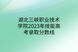 湖北三峽職業(yè)技術(shù)學(xué)院2023年技能高考錄取分?jǐn)?shù)線