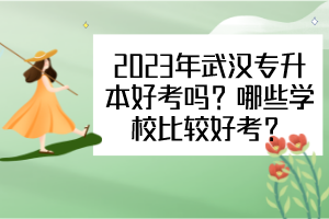 2023年武漢專升本好考嗎？哪些學(xué)校比較好考？