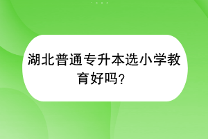 湖北普通專升本選小學(xué)教育好嗎？