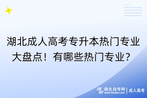 湖北成人高考專升本熱門專業(yè)大盤點！有哪些熱門專業(yè)？