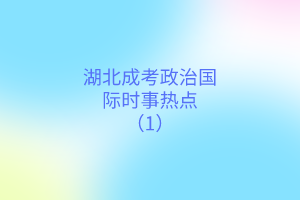 湖北成考政治國(guó)際時(shí)事熱點(diǎn)（1）