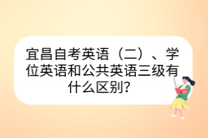 宜昌自考英語（二）、學(xué)位英語和公共英語三級有什么區(qū)別？