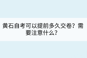 黃石自考可以提前多久交卷？需要注意什么？