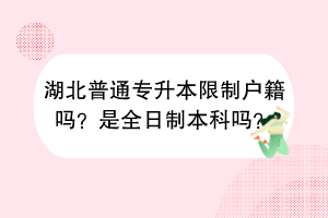 湖北普通專升本限制戶籍嗎？是全日制本科嗎？