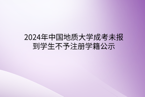 2024年中國地質(zhì)大學成考未報到學生不予注冊學籍公示