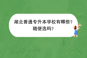 湖北普通專升本學(xué)校有哪些？隨便選嗎？