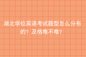 湖北學(xué)位英語考試題型怎么分布的？及格難不難？