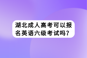 湖北成人高考可以報(bào)名英語(yǔ)六級(jí)考試嗎？