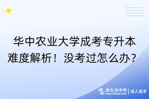 華中農(nóng)業(yè)大學(xué)成考專升本難度解析！沒考過怎么辦？