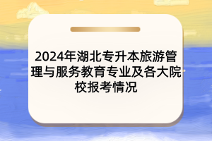 2024年湖北專升本旅游管理與服務(wù)教育專業(yè)及各大院校報(bào)考情況