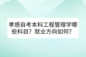 孝感自考本科工程管理學(xué)哪些科目？就業(yè)方向如何？