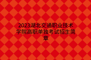 2023湖北交通職業(yè)技術(shù)學(xué)院高職單獨(dú)考試招生簡章