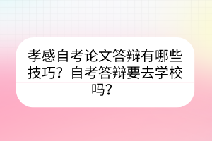 孝感自考論文答辯有哪些技巧？自考答辯要去學校嗎？