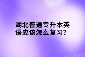 湖北普通專升本英語應(yīng)該怎么復(fù)習(xí)？