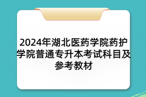 2024年湖北醫(yī)藥學(xué)院藥護(hù)學(xué)院普通專升本考試科目及參考教材