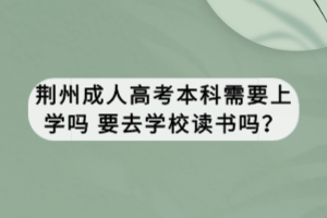 荊州成人高考本科需要上學(xué)嗎 要去學(xué)校讀書(shū)嗎？