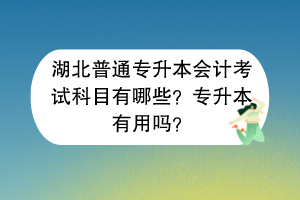 ?湖北普通專升本會計考試科目有哪些？專升本有用嗎？