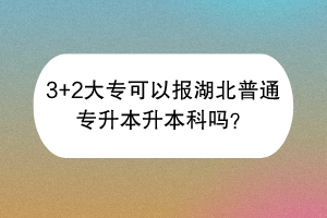 3+2大專可以報(bào)湖北普通專升本升本科嗎？