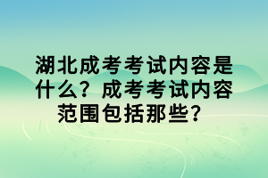 湖北成考考試內(nèi)容是什么？成考考試內(nèi)容范圍包括那些？
