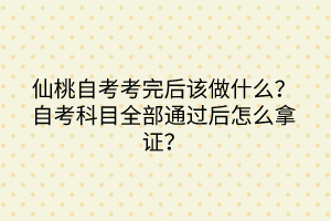 仙桃自考考完后該做什么？自考科目全部通過后怎么拿證？