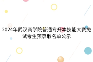 2024年武漢商學(xué)院普通專升本技能大賽免試考生擬錄取名單公示