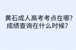 黃石成人高考考點在哪?成績查詢在什么時候？