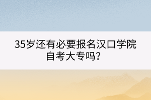 35歲還有必要報名漢口學院自考大專嗎？