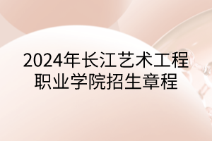 2024年長(zhǎng)江藝術(shù)工程職業(yè)學(xué)院招生章程