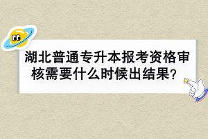 湖北普通專升本報(bào)考資格審核需要什么時(shí)候出結(jié)果？