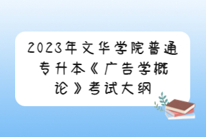 2023年文華學(xué)院普通專(zhuān)升本《廣告學(xué)概論》考試大綱