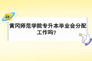 黃岡師范學(xué)院專升本畢業(yè)會分配工作嗎？