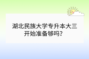 湖北民族大學專升本大三開始準備夠嗎？