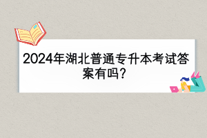 2024年湖北普通專升本考試答案有嗎？