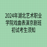 2024年湖北藝術(shù)職業(yè)學院戲曲表演京劇班初試考生須知