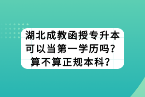 湖北成教函授專升本可以當(dāng)?shù)谝粚W(xué)歷嗎？算不算正規(guī)本科？