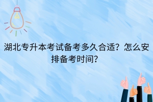 湖北專升本考試備考多久合適？怎么安排備考時間？