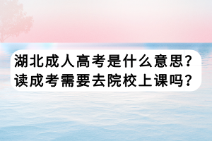 湖北成人高考是什么意思？讀成考需要去院校上課嗎？