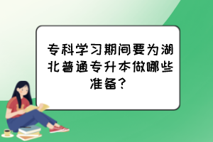 ?？茖W習期間要為湖北普通專升本做哪些準備？