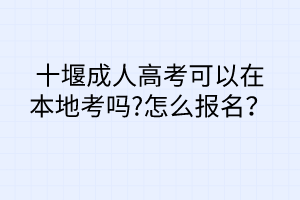 十堰成人高考可以在本地考嗎?怎么報名？