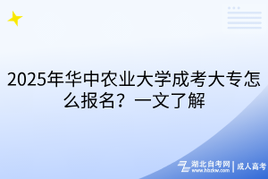 2025年華中農(nóng)業(yè)大學(xué)成考大專怎么報名？一文了解