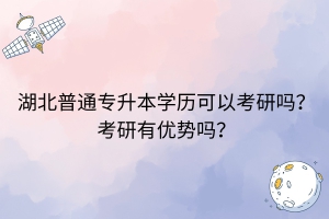 湖北普通專(zhuān)升本學(xué)歷可以考研嗎？考研有優(yōu)勢(shì)嗎？