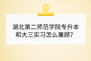 湖北第二師范學(xué)院專升本和大三實(shí)習(xí)怎么兼顧？