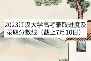 2023江漢大學(xué)高考錄取進度及錄取分?jǐn)?shù)線（截止7月10日）